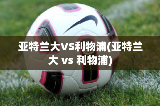 亚特兰大VS利物浦(亚特兰大 vs 利物浦)