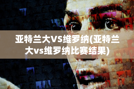 亚特兰大VS维罗纳(亚特兰大vs维罗纳比赛结果)