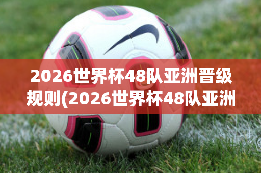 2026世界杯48队亚洲晋级规则(2026世界杯48队亚洲晋级规则表)