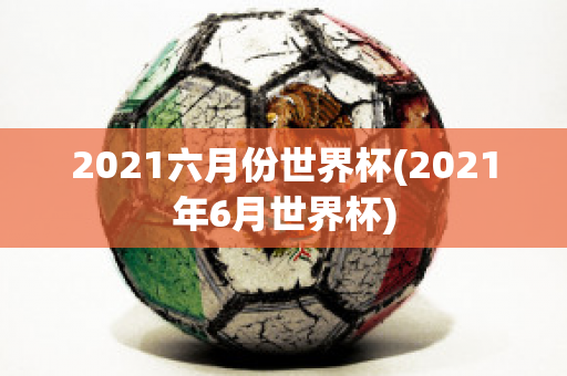 2021六月份世界杯(2021年6月世界杯)