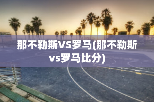 那不勒斯VS罗马(那不勒斯vs罗马比分)