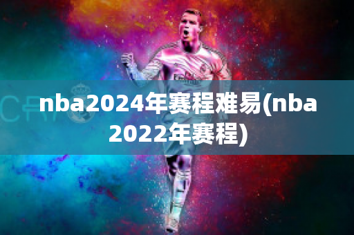 nba2024年赛程难易(nba2022年赛程)