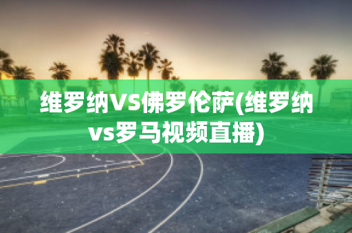 维罗纳VS佛罗伦萨(维罗纳vs罗马视频直播)