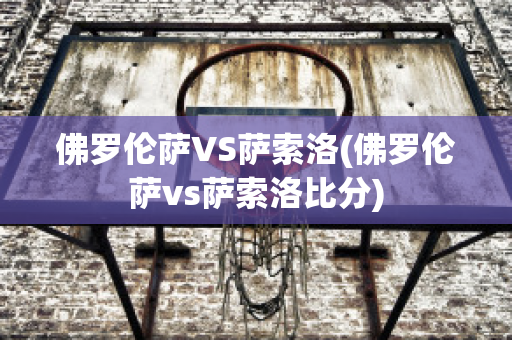 佛罗伦萨VS萨索洛(佛罗伦萨vs萨索洛比分)