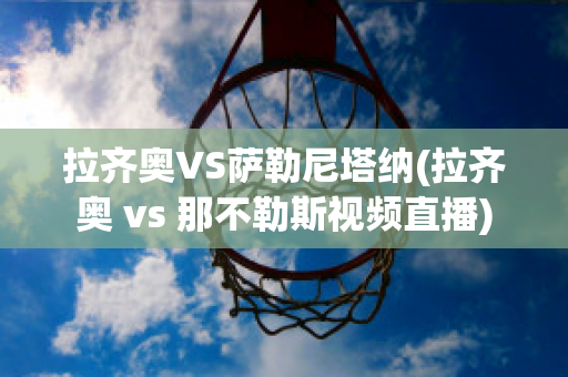 拉齐奥VS萨勒尼塔纳(拉齐奥 vs 那不勒斯视频直播)