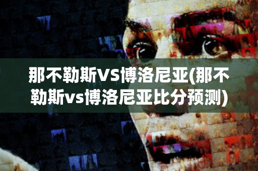 那不勒斯VS博洛尼亚(那不勒斯vs博洛尼亚比分预测)