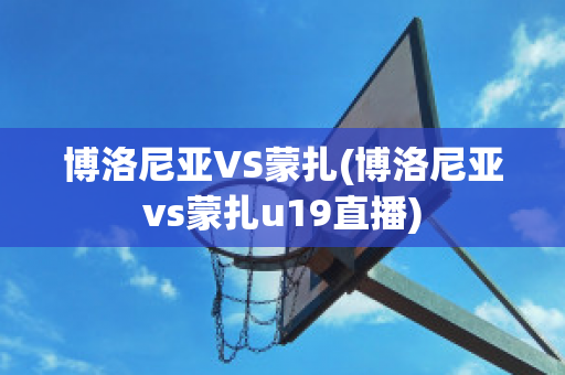 博洛尼亚VS蒙扎(博洛尼亚vs蒙扎u19直播)