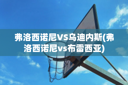 弗洛西诺尼VS乌迪内斯(弗洛西诺尼vs布雷西亚)