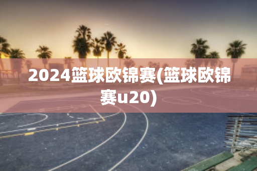 2024篮球欧锦赛(篮球欧锦赛u20)