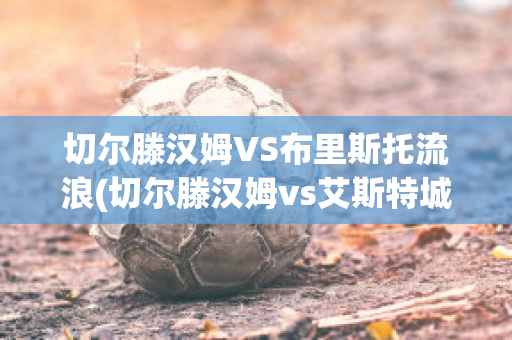 切尔滕汉姆VS布里斯托流浪(切尔滕汉姆vs艾斯特城)