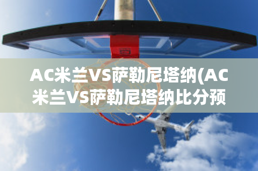 AC米兰VS萨勒尼塔纳(AC米兰VS萨勒尼塔纳比分预测)