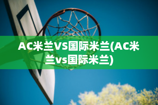 AC米兰VS国际米兰(AC米兰vs国际米兰)