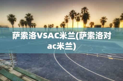 萨索洛VSAC米兰(萨索洛对ac米兰)