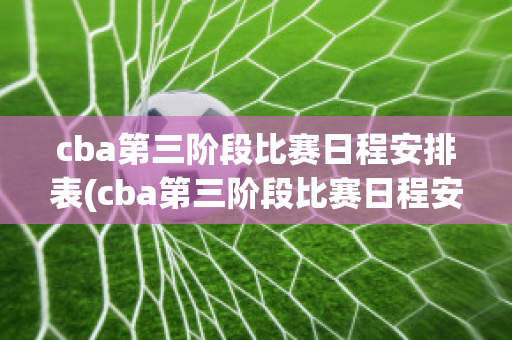 cba第三阶段比赛日程安排表(cba第三阶段比赛日程安排表最新)