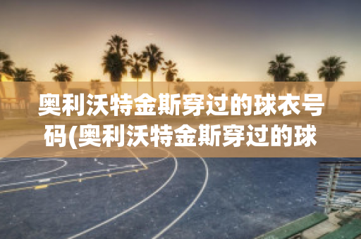 奥利沃特金斯穿过的球衣号码(奥利沃特金斯穿过的球衣号码是什么)