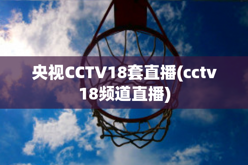 央视CCTV18套直播(cctv18频道直播)