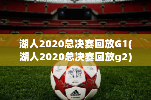 湖人2020总决赛回放G1(湖人2020总决赛回放g2)