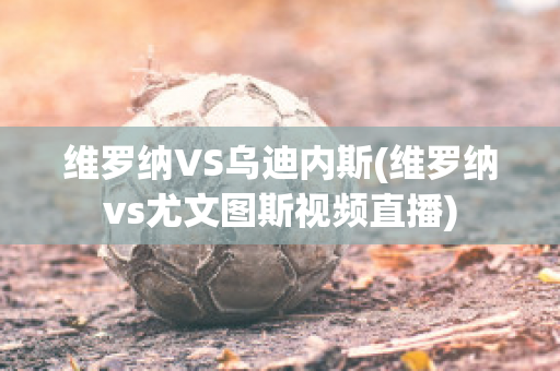 维罗纳VS乌迪内斯(维罗纳vs尤文图斯视频直播)