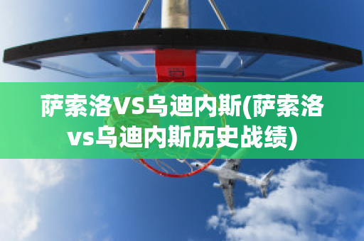 萨索洛VS乌迪内斯(萨索洛vs乌迪内斯历史战绩)