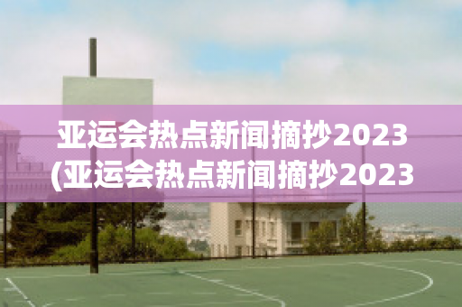 亚运会热点新闻摘抄2023(亚运会热点新闻摘抄2023年10月)