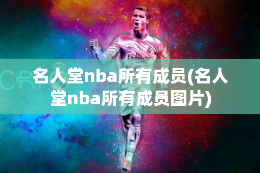 名人堂nba所有成员(名人堂nba所有成员图片)