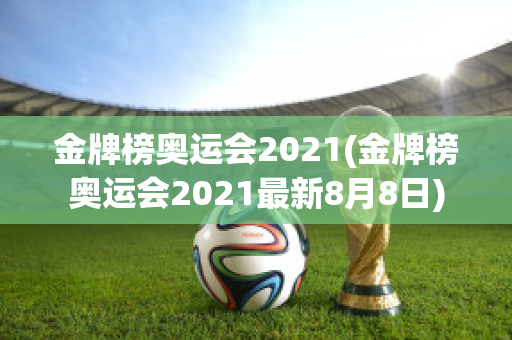 金牌榜奥运会2021(金牌榜奥运会2021最新8月8日)