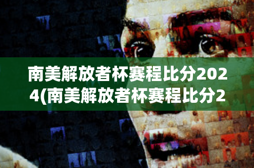 南美解放者杯赛程比分2024(南美解放者杯赛程比分2024)