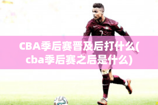 CBA季后赛晋及后打什么(cba季后赛之后是什么)