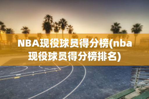 NBA现役球员得分榜(nba现役球员得分榜排名)