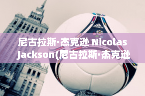 尼古拉斯·杰克逊 Nicolas Jackson(尼古拉斯·杰克逊身高)