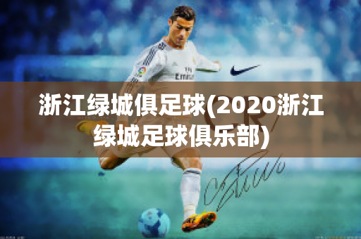 浙江绿城俱足球(2020浙江绿城足球俱乐部)