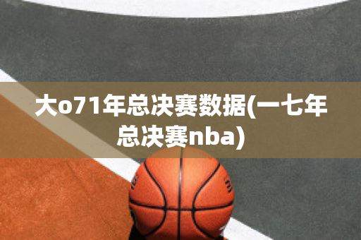 大o71年总决赛数据(一七年总决赛nba)