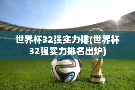 世界杯32强实力排(世界杯32强实力排名出炉)