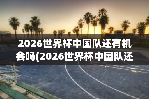 2026世界杯中国队还有机会吗(2026世界杯中国队还有机会吗现在)