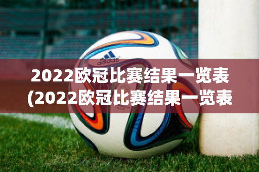 2022欧冠比赛结果一览表(2022欧冠比赛结果一览表最新)