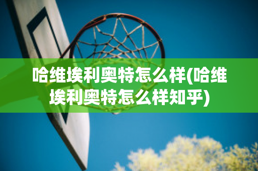 哈维埃利奥特怎么样(哈维埃利奥特怎么样知乎)