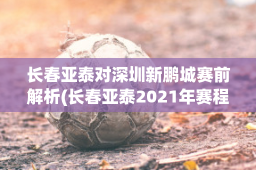 长春亚泰对深圳新鹏城赛前解析(长春亚泰2021年赛程)