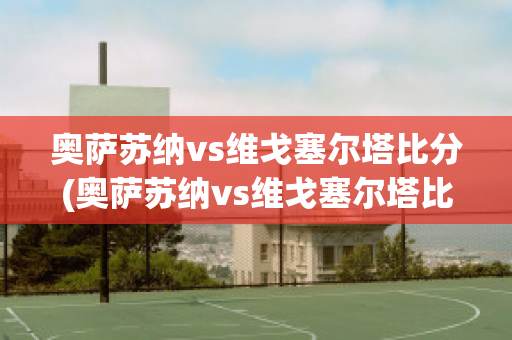 奥萨苏纳vs维戈塞尔塔比分(奥萨苏纳vs维戈塞尔塔比分结果)