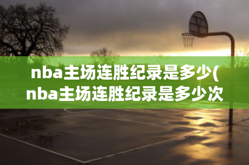 nba主场连胜纪录是多少(nba主场连胜纪录是多少次)