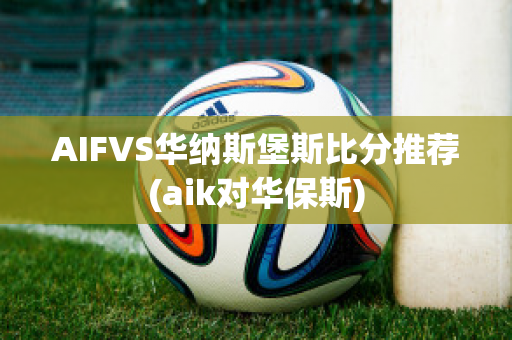 AIFVS华纳斯堡斯比分推荐(aik对华保斯)