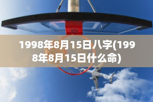 1998年8月15日八字(1998年8月15日什么命)