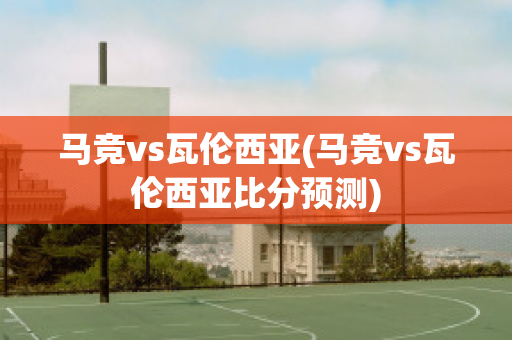 马竞vs瓦伦西亚(马竞vs瓦伦西亚比分预测)