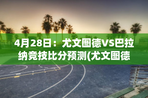 4月28日：尤文图德VS巴拉纳竞技比分预测(尤文图德对巴拉纳足球预测)