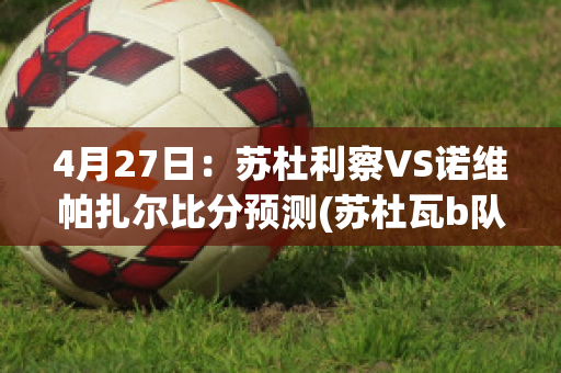 4月27日：苏杜利察VS诺维帕扎尔比分预测(苏杜瓦b队)