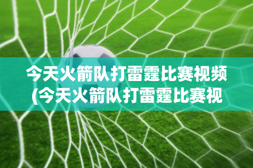 今天火箭队打雷霆比赛视频(今天火箭队打雷霆比赛视频直播)