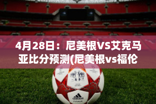 4月28日：尼美根VS艾克马亚比分预测(尼美根vs福伦丹今日预测)