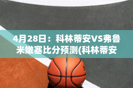 4月28日：科林蒂安VS弗鲁米嫩塞比分预测(科林蒂安vs弗拉门戈比分预测)