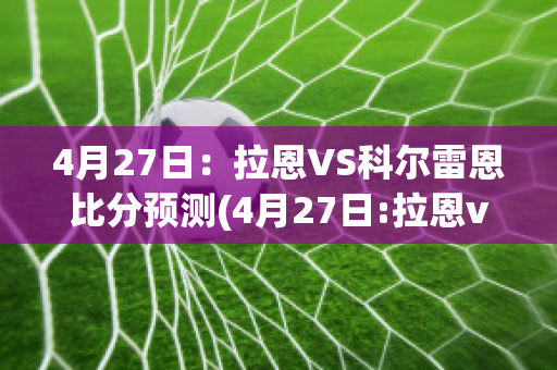 4月27日：拉恩VS科尔雷恩比分预测(4月27日:拉恩vs科尔雷恩比分预测最新)