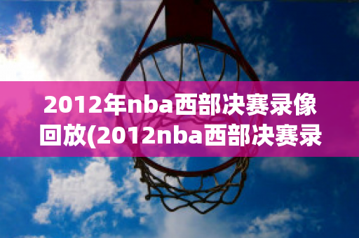 2012年nba西部决赛录像回放(2012nba西部决赛录像回放第三场)