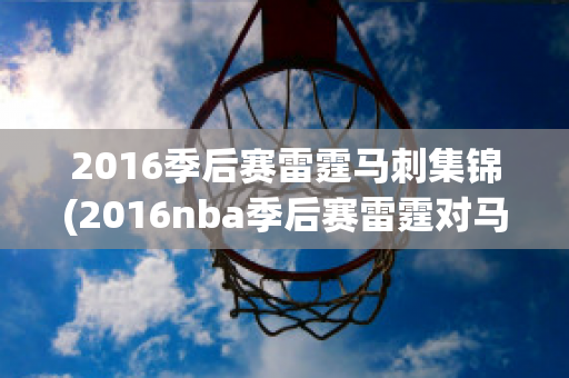 2016季后赛雷霆马刺集锦(2016nba季后赛雷霆对马刺)